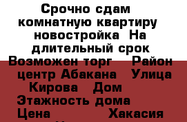 Срочно сдам 1 комнатную квартиру (новостройка).На длительный срок.Возможен торг. › Район ­ центр Абакана › Улица ­ Кирова › Дом ­ 120 › Этажность дома ­ 12 › Цена ­ 11 000 - Хакасия респ. Недвижимость » Квартиры аренда   . Хакасия респ.